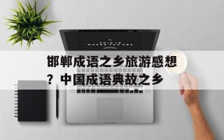 邯郸成语之乡旅游感想？中国成语典故之乡