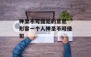 神圣不可侵犯的意思 形容一个人神圣不可侵犯