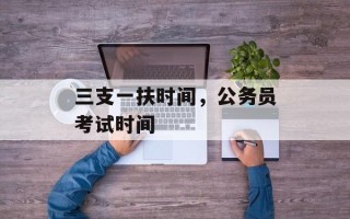 三支一扶时间，公务员考试时间
