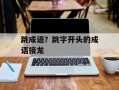跳成语？跳字开头的成语接龙