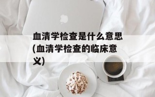 血清学检查是什么意思(血清学检查的临床意义)