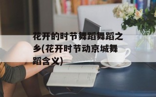 花开的时节舞蹈舞蹈之乡(花开时节动京城舞蹈含义)