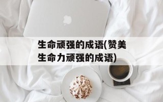 生命顽强的成语(赞美生命力顽强的成语)