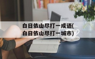 白日依山尽打一成语(白日依山尽打一城市)