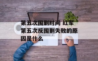第五次围剿时间 红军第五次反围剿失败的原因是什么