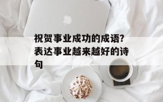 祝贺事业成功的成语？表达事业越来越好的诗句