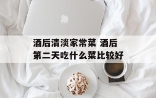 酒后清淡家常菜 酒后第二天吃什么菜比较好
