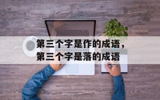 第三个字是作的成语，第三个字是落的成语