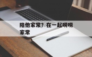陪他家常？在一起唠唠家常