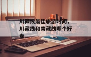 川藏线最佳旅游时间，川藏线和青藏线哪个好走