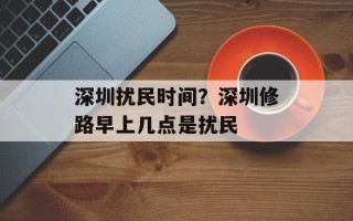 深圳扰民时间？深圳修路早上几点是扰民