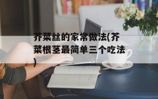 芥菜丝的家常做法(芥菜根茎最简单三个吃法)