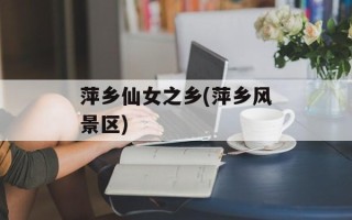 萍乡仙女之乡(萍乡风景区)