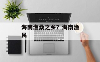 海南渔桑之乡？海南渔民