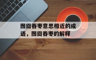囫囵吞枣意思相近的成语，囫囵吞枣的解释