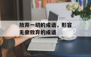 放弃一切的成语，形容无奈放弃的成语