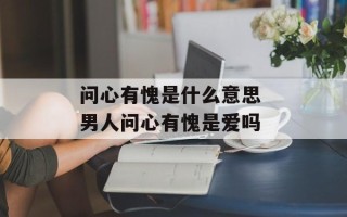 问心有愧是什么意思 男人问心有愧是爱吗