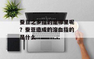 蚕豆之乡指的是哪里呢？蚕豆造成的溶血指的是什么