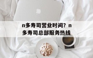 n多寿司营业时间？n多寿司总部服务热线