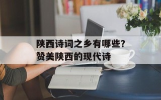 陕西诗词之乡有哪些？赞美陕西的现代诗