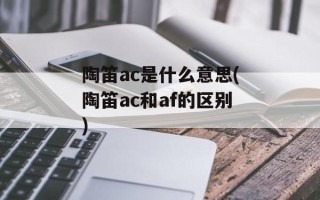 陶笛ac是什么意思(陶笛ac和af的区别)
