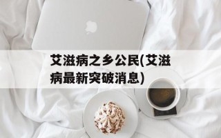 艾滋病之乡公民(艾滋病最新突破消息)