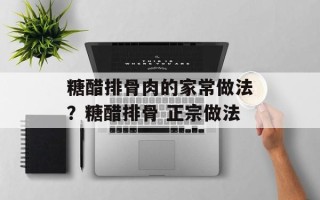 糖醋排骨肉的家常做法？糖醋排骨 正宗做法