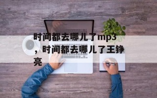时间都去哪儿了mp3，时间都去哪儿了王铮亮