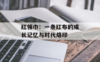 红领巾：一条红布的成长记忆与时代烙印