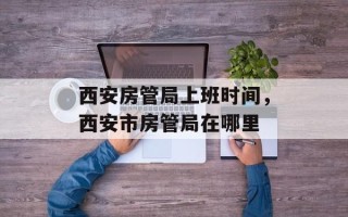 西安房管局上班时间，西安市房管局在哪里
