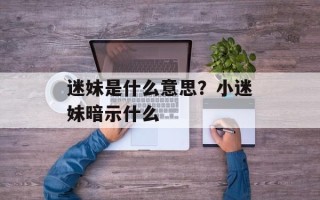 迷妹是什么意思？小迷妹暗示什么