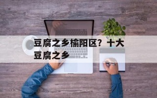 豆腐之乡榆阳区？十大豆腐之乡
