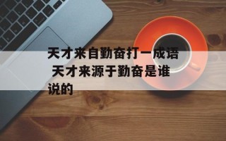 天才来自勤奋打一成语 天才来源于勤奋是谁说的
