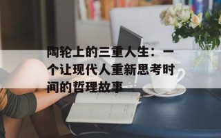 陶轮上的三重人生：一个让现代人重新思考时间的哲理故事