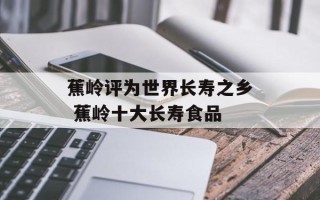 蕉岭评为世界长寿之乡 蕉岭十大长寿食品