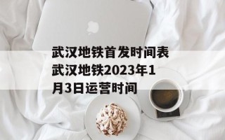 武汉地铁首发时间表 武汉地铁2023年1月3日运营时间