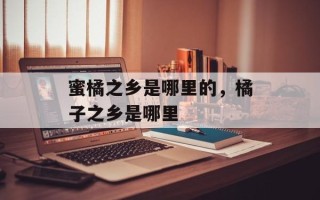 蜜橘之乡是哪里的，橘子之乡是哪里