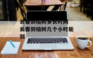 长春到榆树多长时间 长春到榆树几个小时能到
