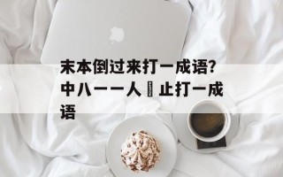 末本倒过来打一成语？中八一一人乂止打一成语