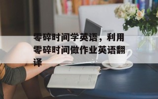 零碎时间学英语，利用零碎时间做作业英语翻译