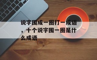 说字围成一圈打一成语，十个说字围一圈是什么成语