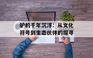 驴的千年沉浮：从文化符号到生态伙伴的探寻