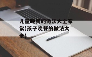 儿童晚餐的做法大全家常(孩子晚餐的做法大全)