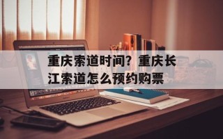 重庆索道时间？重庆长江索道怎么预约购票