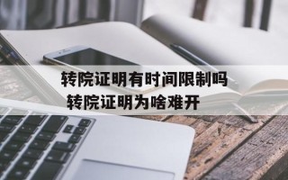 转院证明有时间限制吗 转院证明为啥难开