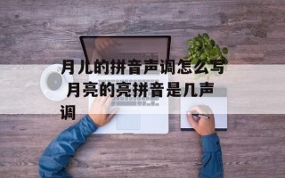 月儿的拼音声调怎么写 月亮的亮拼音是几声调