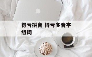 得亏拼音 得亏多音字组词