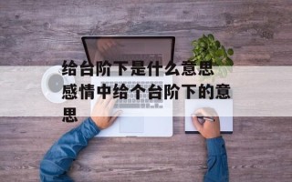 给台阶下是什么意思 感情中给个台阶下的意思