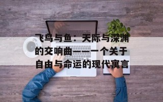 飞鸟与鱼：天际与深渊的交响曲——一个关于自由与命运的现代寓言