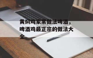 黄焖鸡家常做法啤酒，啤酒鸡最正宗的做法大全